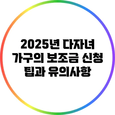 2025년 다자녀 가구의 보조금 신청 팁과 유의사항