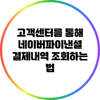 고객센터를 통해 네이버파이낸셜 결제내역 조회하는 법