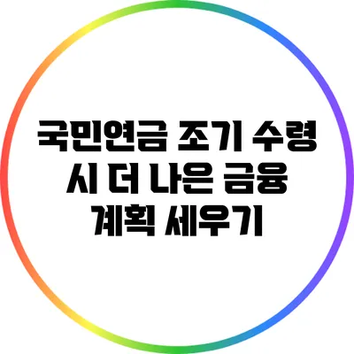 국민연금 조기 수령 시 더 나은 금융 계획 세우기