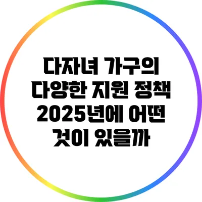 다자녀 가구의 다양한 지원 정책: 2025년에 어떤 것이 있을까?