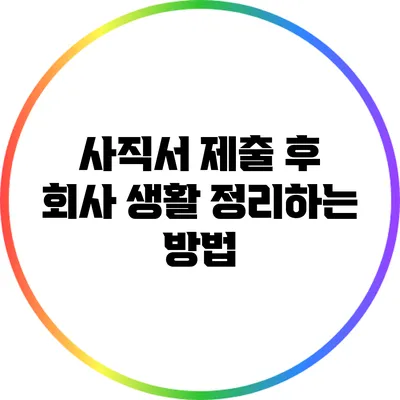 사직서 제출 후 회사 생활 정리하는 방법