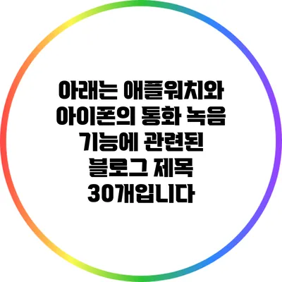 아래는 애플워치와 아이폰의 통화 녹음 기능에 관련된 블로그 제목 30개입니다: