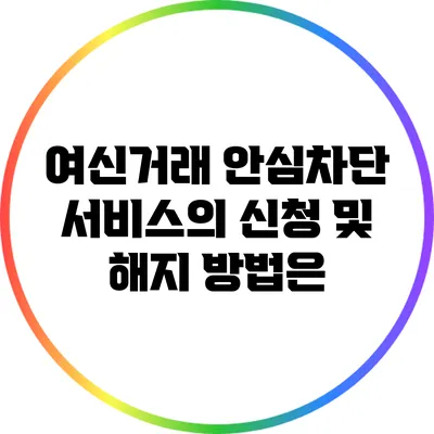 여신거래 안심차단 서비스의 신청 및 해지 방법은?