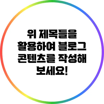 위 제목들을 활용하여 블로그 콘텐츠를 작성해 보세요!