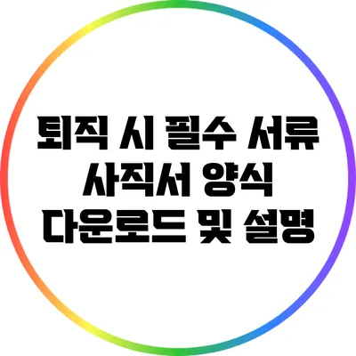 퇴직 시 필수 서류: 사직서 양식 다운로드 및 설명