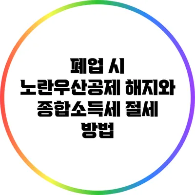 폐업 시 노란우산공제 해지와 종합소득세 절세 방법