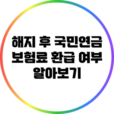 해지 후 국민연금 보험료 환급 여부 알아보기