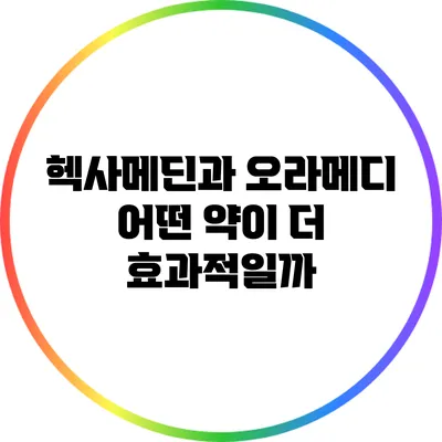 헥사메딘과 오라메디: 어떤 약이 더 효과적일까?