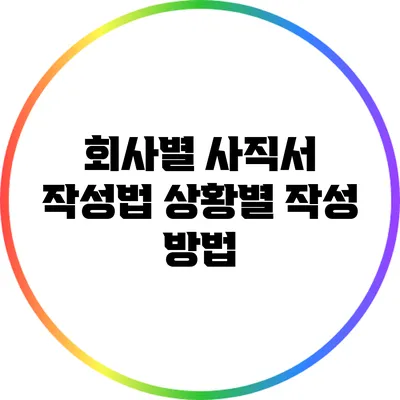 회사별 사직서 작성법: 상황별 작성 방법