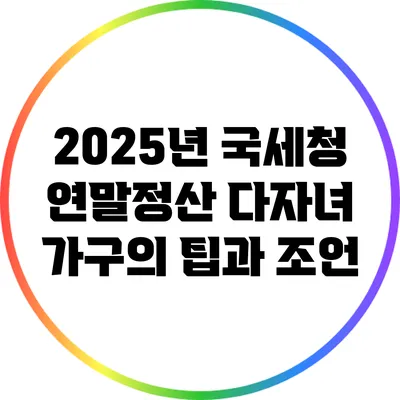 2025년 국세청 연말정산: 다자녀 가구의 팁과 조언