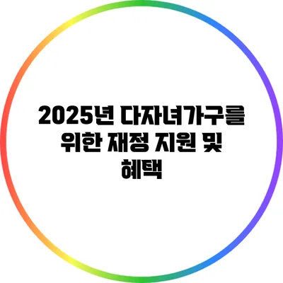 2025년 다자녀가구를 위한 재정 지원 및 혜택