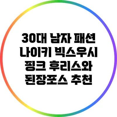 30대 남자 패션: 나이키 빅스우시 핑크 후리스와 된장포스 추천