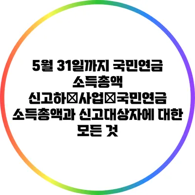 5월 31일까지 국민연금 소득총액 신고하�사업�국민연금 소득총액과 신고대상자에 대한 모든 것