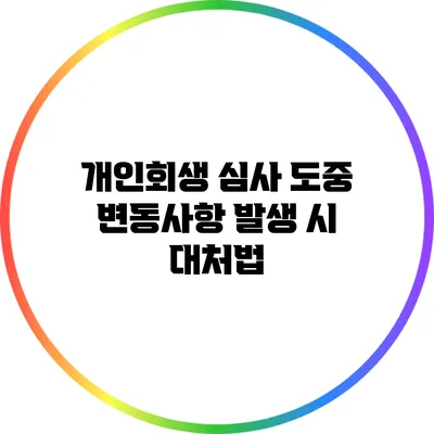 개인회생 심사 도중 변동사항 발생 시 대처법