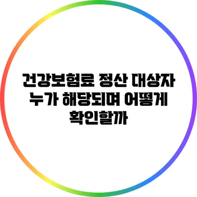 건강보험료 정산 대상자: 누가 해당되며 어떻게 확인할까?