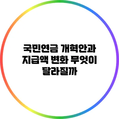 국민연금 개혁안과 지급액 변화: 무엇이 달라질까?