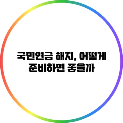 국민연금 해지, 어떻게 준비하면 좋을까?