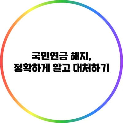 국민연금 해지, 정확하게 알고 대처하기