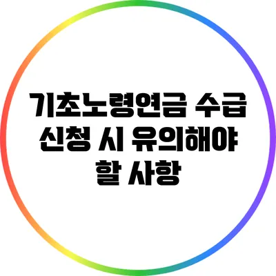 기초노령연금 수급 신청 시 유의해야 할 사항