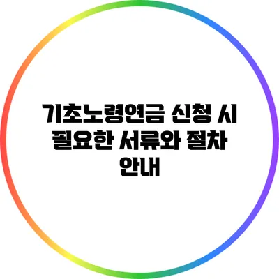 기초노령연금 신청 시 필요한 서류와 절차 안내