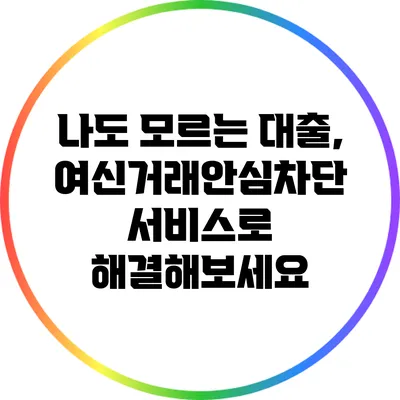 나도 모르는 대출, 여신거래안심차단 서비스로 해결해보세요