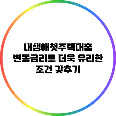 내생애첫주택대출 변동금리로 더욱 유리한 조건 갖추기