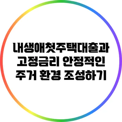 내생애첫주택대출과 고정금리: 안정적인 주거 환경 조성하기