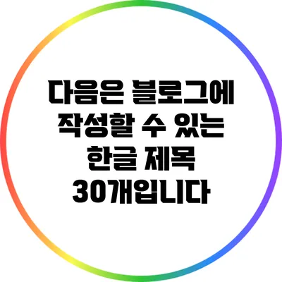 다음은 블로그에 작성할 수 있는 한글 제목 30개입니다: