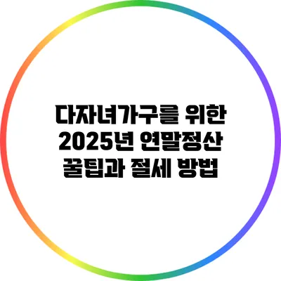 다자녀가구를 위한 2025년 연말정산 꿀팁과 절세 방법