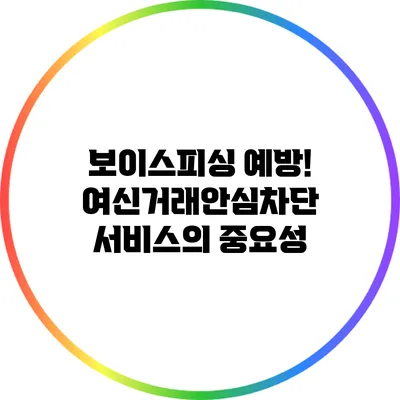 보이스피싱 예방! 여신거래안심차단 서비스의 중요성