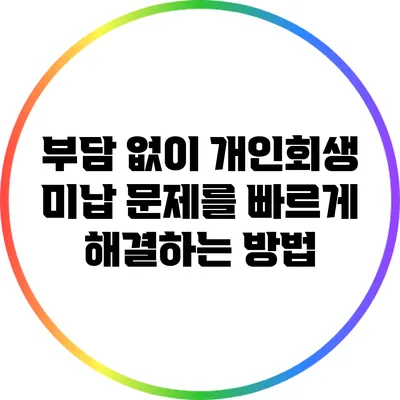 부담 없이 개인회생 미납 문제를 빠르게 해결하는 방법