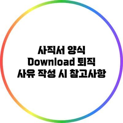 사직서 양식 Download: 퇴직 사유 작성 시 참고사항