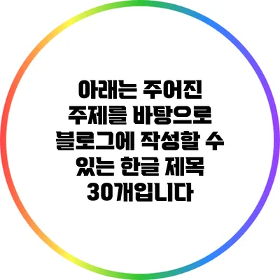 아래는 주어진 주제를 바탕으로 블로그에 작성할 수 있는 한글 제목 30개입니다: