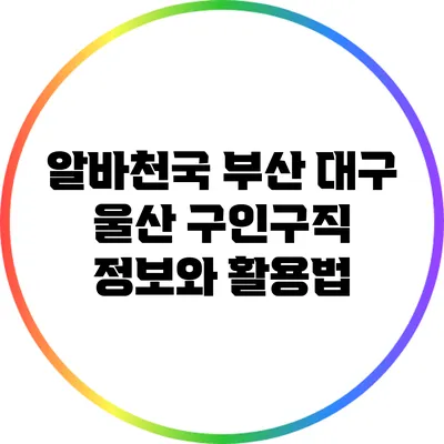 알바천국 부산 대구 울산 구인구직 정보와 활용법