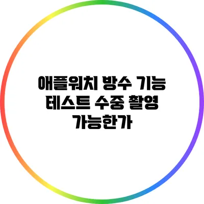 애플워치 방수 기능 테스트: 수중 촬영 가능한가?