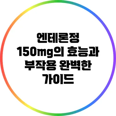 엔테론정 150mg의 효능과 부작용: 완벽한 가이드