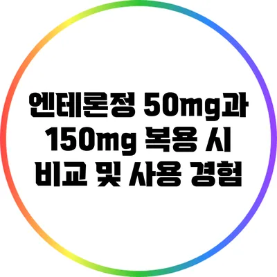 엔테론정 50mg과 150mg 복용 시 비교 및 사용 경험