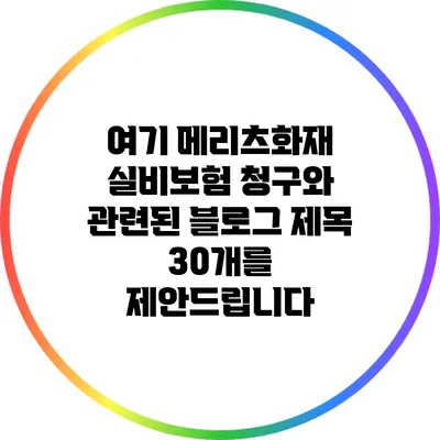 여기 메리츠화재 실비보험 청구와 관련된 블로그 제목 30개를 제안드립니다: