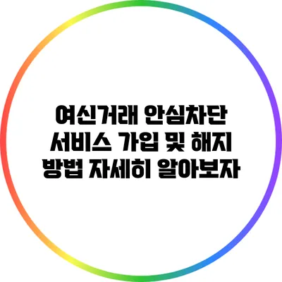 여신거래 안심차단 서비스 가입 및 해지 방법 자세히 알아보자