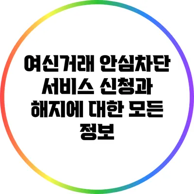 여신거래 안심차단 서비스 신청과 해지에 대한 모든 정보