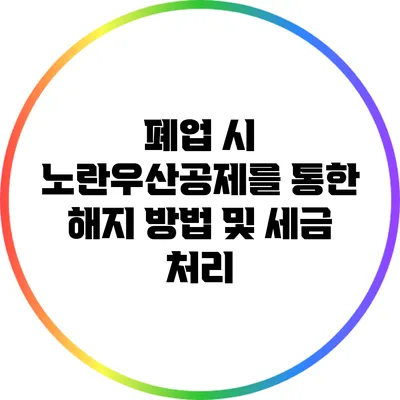 폐업 시 노란우산공제를 통한 해지 방법 및 세금 처리