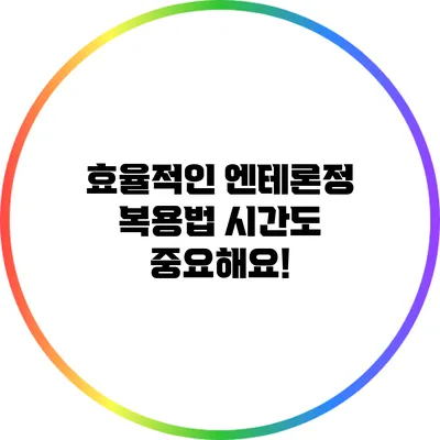 효율적인 엔테론정 복용법: 시간도 중요해요!