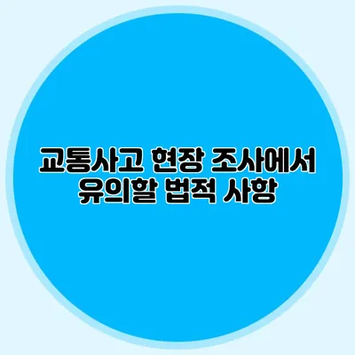 교통사고 현장 조사에서 유의할 법적 사항
