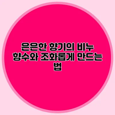 은은한 향기의 비누 향수와 조화롭게 만드는 법