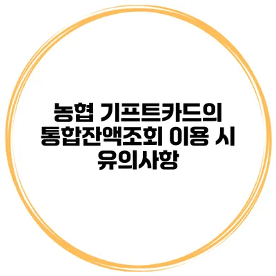 농협 기프트카드의 통합잔액조회 이용 시 유의사항