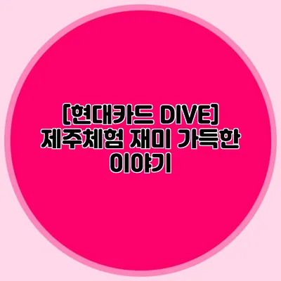 [현대카드 DIVE] 제주체험 재미 가득한 이야기