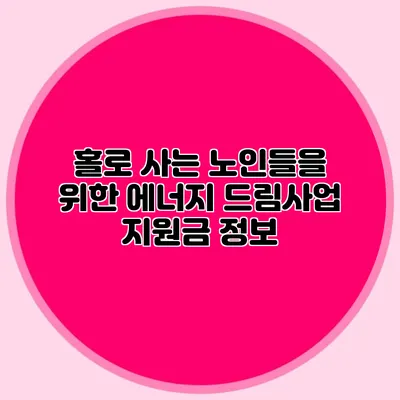 홀로 사는 노인들을 위한 에너지 드림사업 지원금 정보